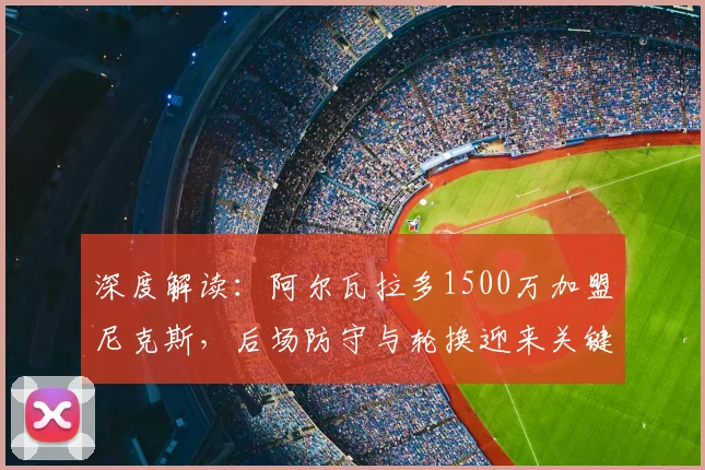深度解读:阿尔瓦拉多1500万加盟尼克斯,后场防守与轮换迎来关键拼图