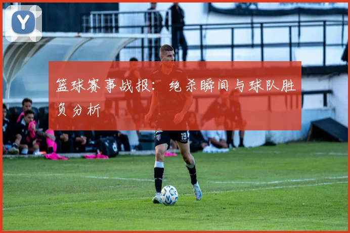 篮球赛事战报：绝杀瞬间与球队胜负分析