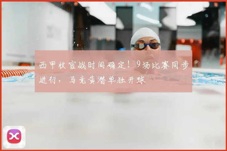 西甲收官战时间确定！9场比赛同步进行，马竞黄潜单独开球