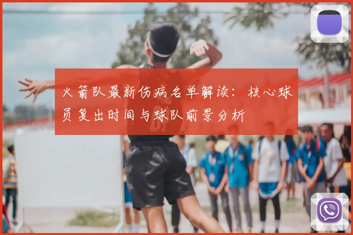 火箭队最新伤病名单解读：核心球员复出时间与球队前景分析