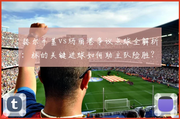 赫尔辛基vs玛丽港争议点球全解析：林的关键进球如何助主队险胜？