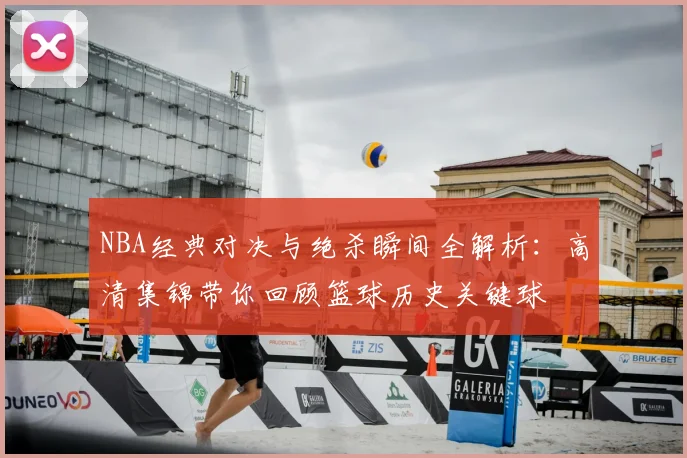 NBA经典对决与绝杀瞬间全解析:高清集锦带你回顾篮球历史关键球
