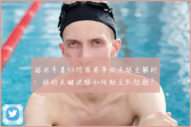 赫尔辛基vs玛丽港争议点球全解析:林的关键进球如何助主队险胜?