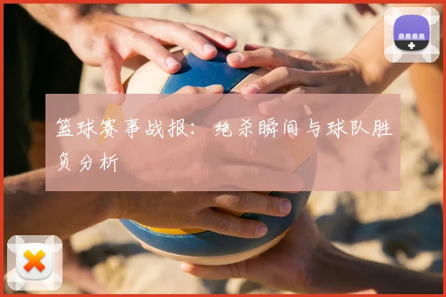 篮球赛事战报:绝杀瞬间与球队胜负分析