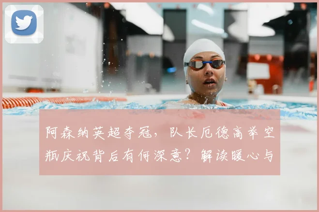 阿森纳英超夺冠，队长厄德高举空瓶庆祝背后有何深意？解读暖心与回击的瞬间