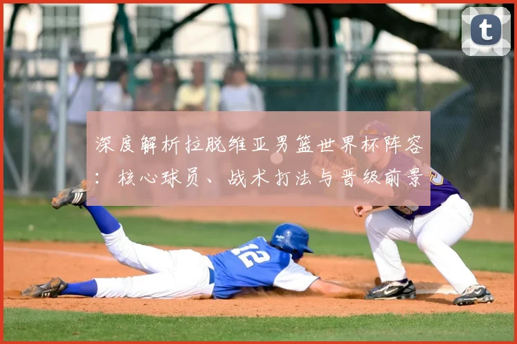 深度解析拉脱维亚男篮世界杯阵容：核心球员、战术打法与晋级前景展望