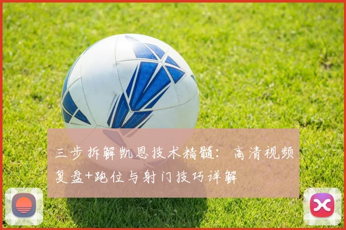 三步拆解凯恩技术精髓：高清视频复盘+跑位与射门技巧详解