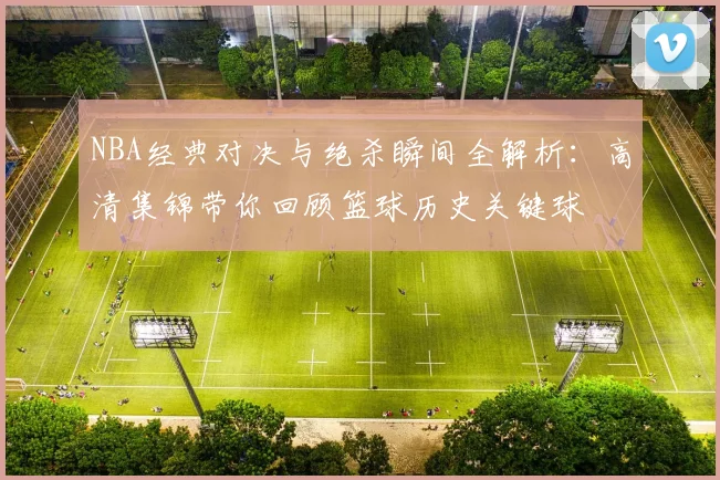 NBA经典对决与绝杀瞬间全解析：高清集锦带你回顾篮球历史关键球